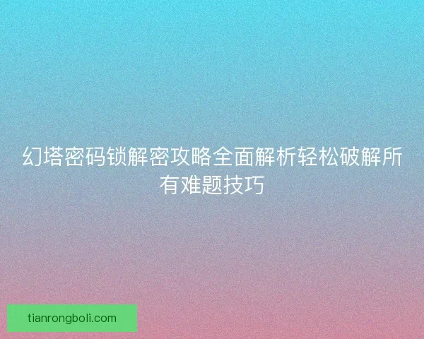 幻塔密码锁解密攻略全面解析轻松破解所有难题技巧