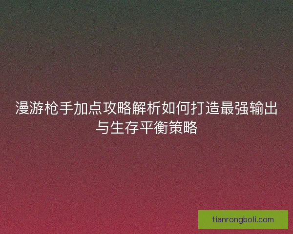 漫游枪手加点攻略解析如何打造最强输出与生存平衡策略
