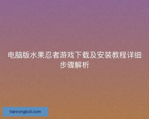 电脑版水果忍者游戏下载及安装教程详细步骤解析