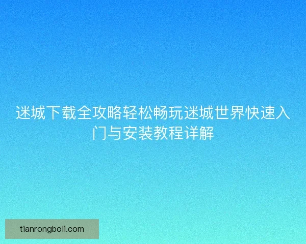 迷城下载全攻略轻松畅玩迷城世界快速入门与安装教程详解