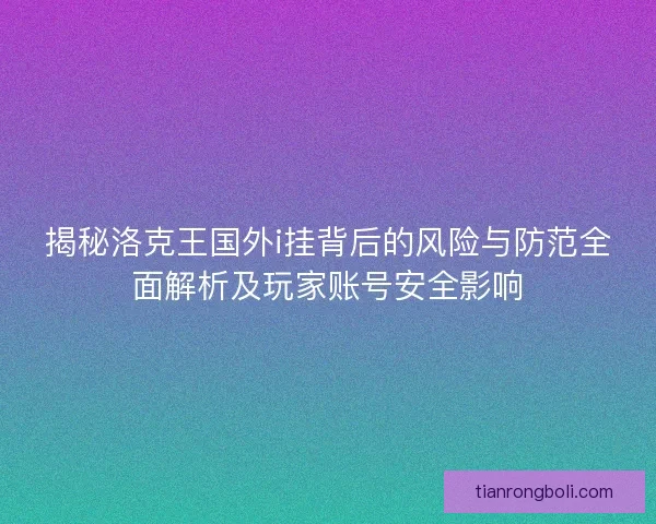 揭秘洛克王国外i挂背后的风险与防范全面解析及玩家账号安全影响