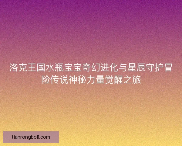 洛克王国水瓶宝宝奇幻进化与星辰守护冒险传说神秘力量觉醒之旅