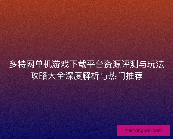 多特网单机游戏下载平台资源评测与玩法攻略大全深度解析与热门推荐