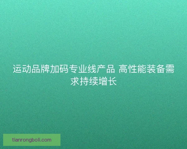 运动品牌加码专业线产品 高性能装备需求持续增长