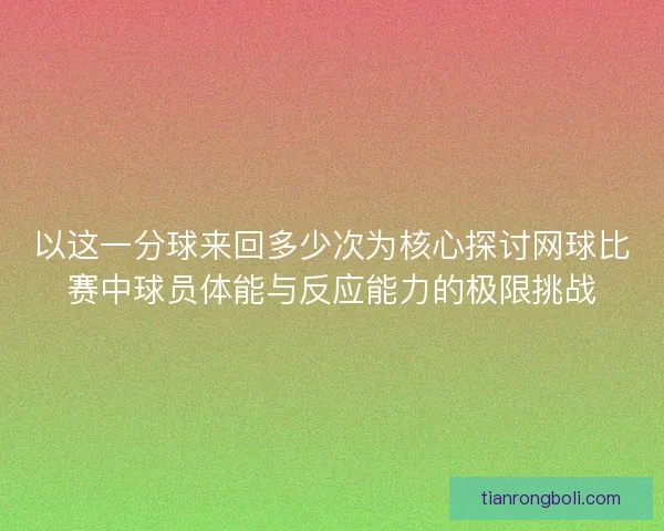 以这一分球来回多少次为核心探讨网球比赛中球员体能与反应能力的极限挑战