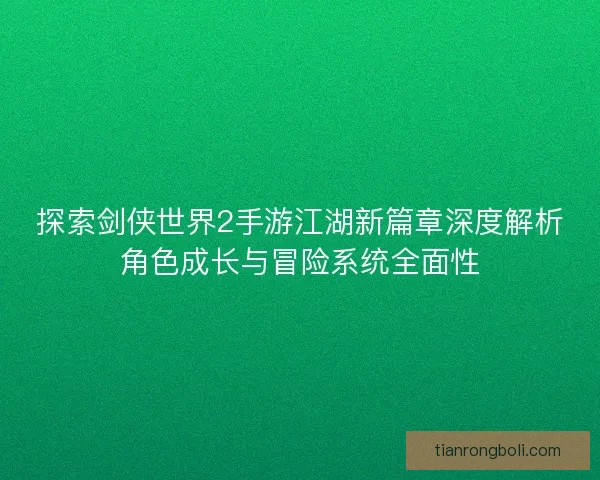 探索剑侠世界2手游江湖新篇章深度解析角色成长与冒险系统全面性