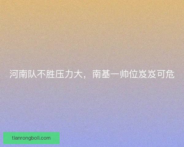 河南队不胜压力大，南基一帅位岌岌可危