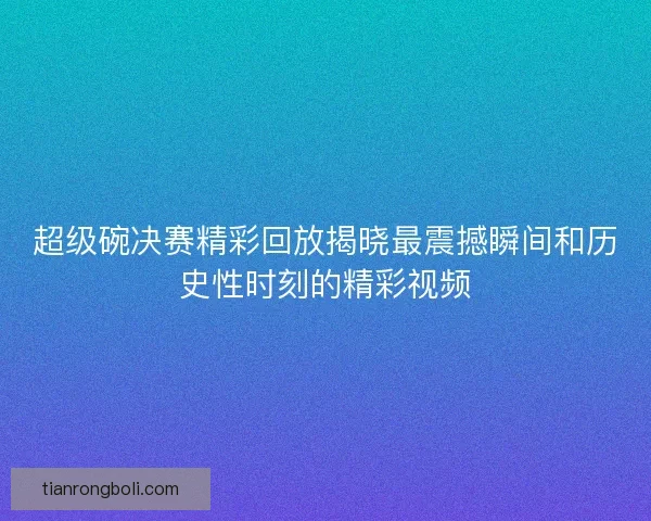 超级碗决赛精彩回放揭晓最震撼瞬间和历史性时刻的精彩视频